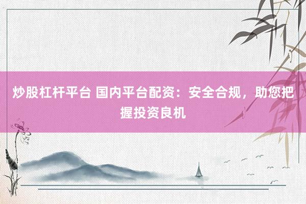 炒股杠杆平台 国内平台配资：安全合规，助您把握投资良机