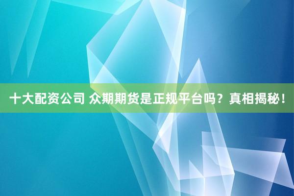 十大配资公司 众期期货是正规平台吗？真相揭秘！