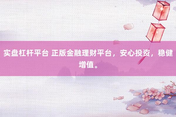 实盘杠杆平台 正版金融理财平台，安心投资，稳健增值。