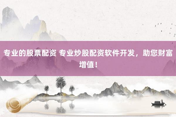 专业的股票配资 专业炒股配资软件开发，助您财富增值！