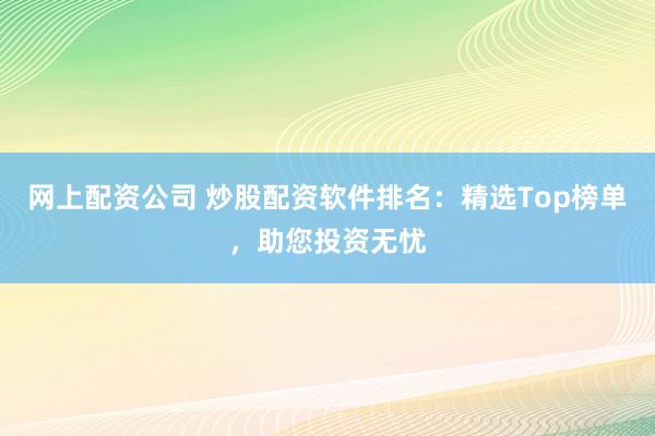网上配资公司 炒股配资软件排名：精选Top榜单，助您投资无忧