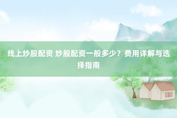 线上炒股配资 炒股配资一般多少？费用详解与选择指南