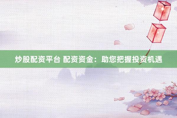 炒股配资平台 配资资金：助您把握投资机遇