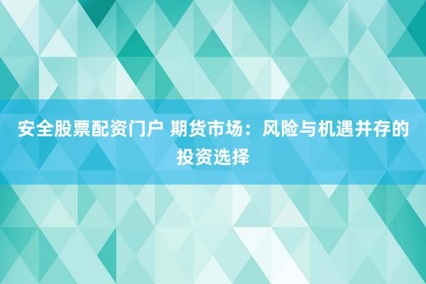 安全股票配资门户 期货市场：风险与机遇并存的投资选择