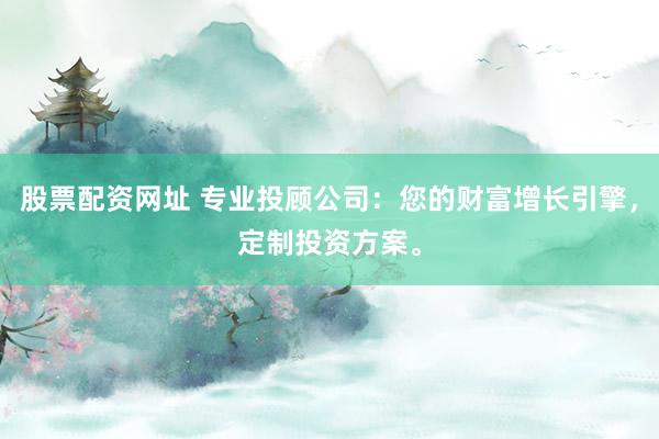 股票配资网址 专业投顾公司：您的财富增长引擎，定制投资方案。