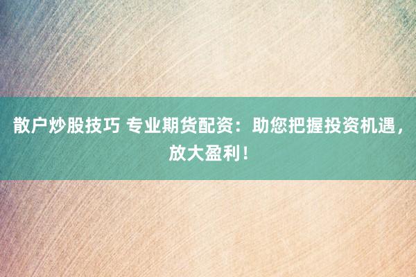 散户炒股技巧 专业期货配资：助您把握投资机遇，放大盈利！