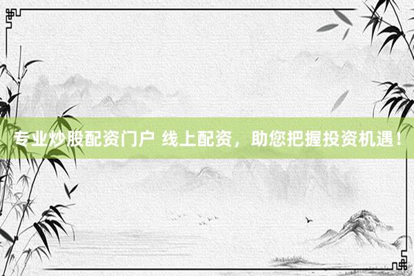 专业炒股配资门户 线上配资，助您把握投资机遇！
