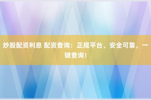 炒股配资利息 配资查询：正规平台、安全可靠，一键查询！