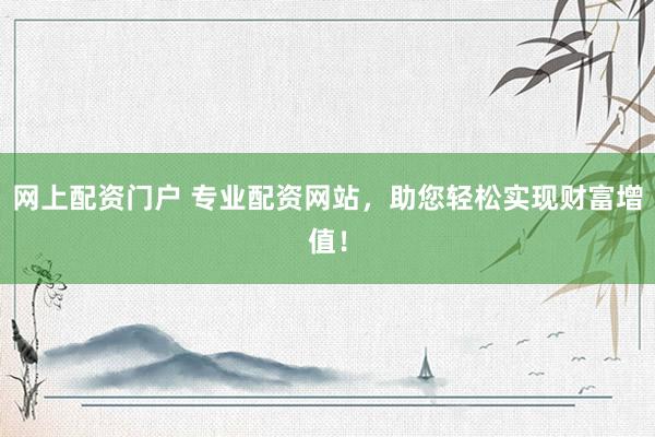 网上配资门户 专业配资网站，助您轻松实现财富增值！