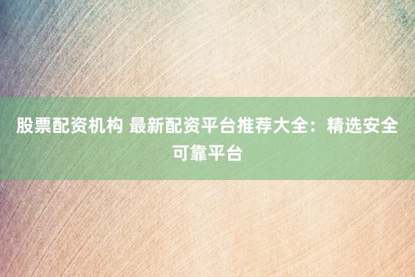 股票配资机构 最新配资平台推荐大全：精选安全可靠平台