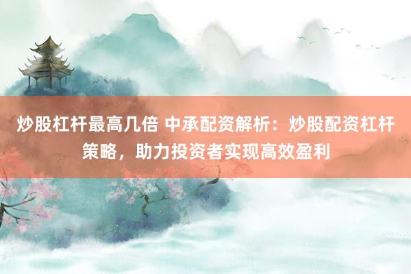 炒股杠杆最高几倍 中承配资解析：炒股配资杠杆策略，助力投资者实现高效盈利