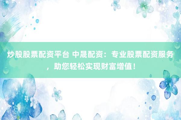炒股股票配资平台 中晟配资：专业股票配资服务，助您轻松实现财富增值！