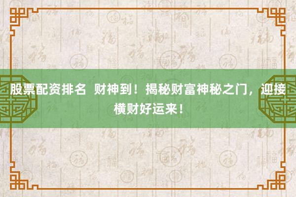 股票配资排名  财神到！揭秘财富神秘之门，迎接横财好运来！