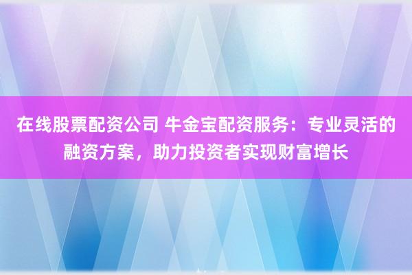 在线股票配资公司 牛金宝配资服务：专业灵活的融资方案，助力投资者实现财富增长