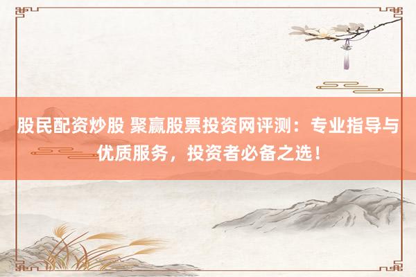 股民配资炒股 聚赢股票投资网评测：专业指导与优质服务，投资者必备之选！