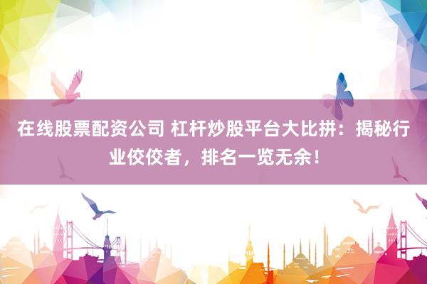 在线股票配资公司 杠杆炒股平台大比拼：揭秘行业佼佼者，排名一览无余！