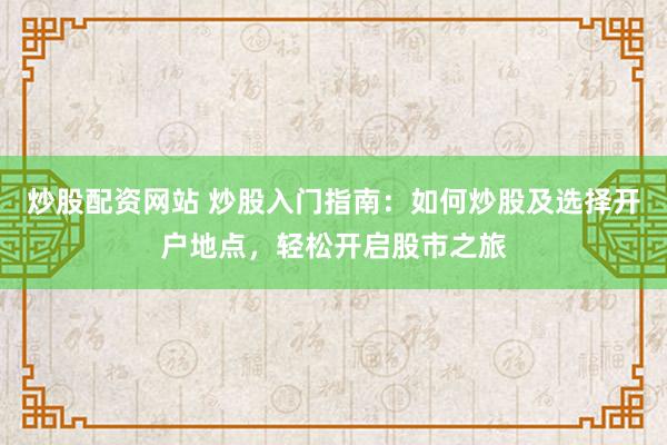 炒股配资网站 炒股入门指南：如何炒股及选择开户地点，轻松开启股市之旅
