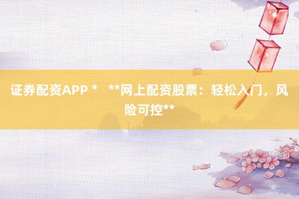 证券配资APP *   **网上配资股票：轻松入门，风险可控**