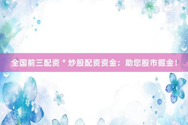 全国前三配资 * 炒股配资资金：助您股市掘金！