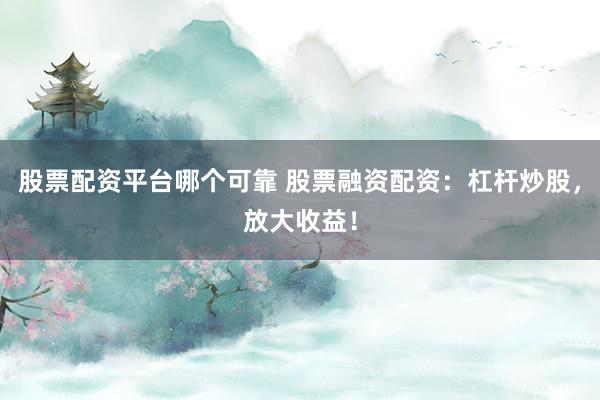 股票配资平台哪个可靠 股票融资配资：杠杆炒股，放大收益！