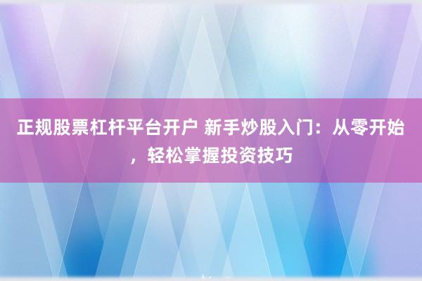 正规股票杠杆平台开户 新手炒股入门：从零开始，轻松掌握投资技巧