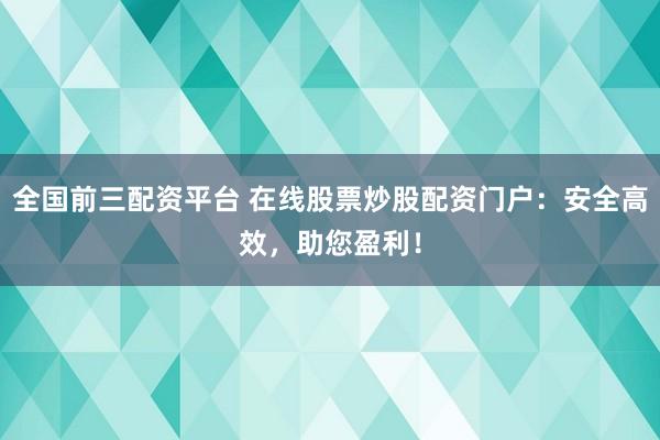 全国前三配资平台 在线股票炒股配资门户：安全高效，助您盈利！