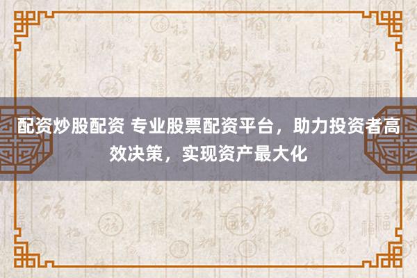 配资炒股配资 专业股票配资平台，助力投资者高效决策，实现资产最大化