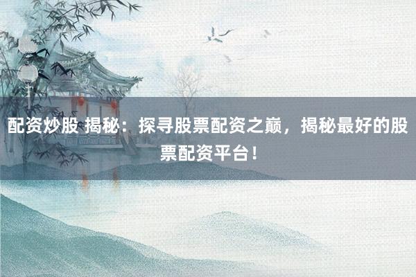 配资炒股 揭秘：探寻股票配资之巅，揭秘最好的股票配资平台！