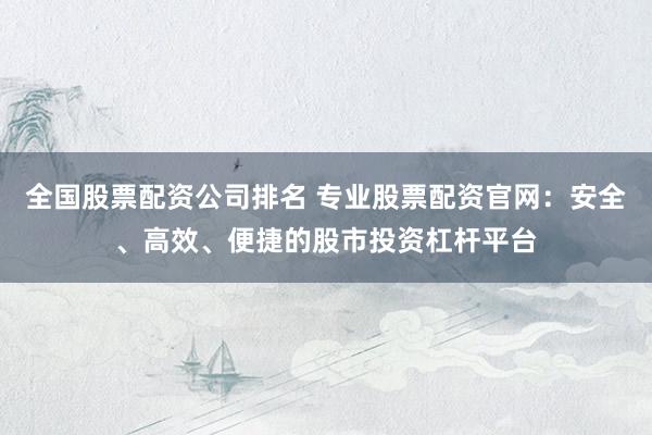 全国股票配资公司排名 专业股票配资官网：安全、高效、便捷的股市投资杠杆平台