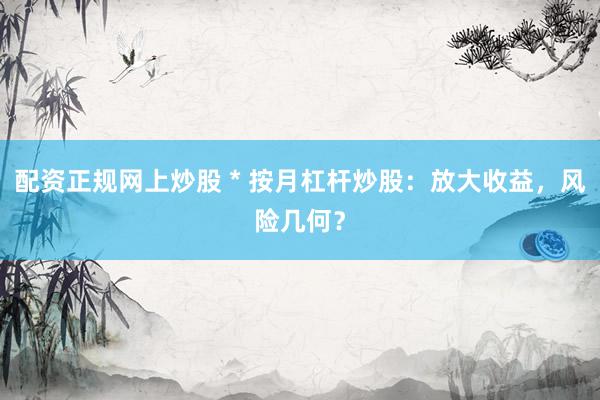 配资正规网上炒股 * 按月杠杆炒股：放大收益，风险几何？