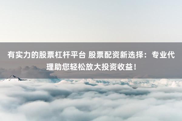 有实力的股票杠杆平台 股票配资新选择：专业代理助您轻松放大投资收益！