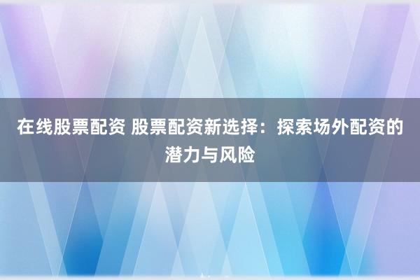 在线股票配资 股票配资新选择：探索场外配资的潜力与风险