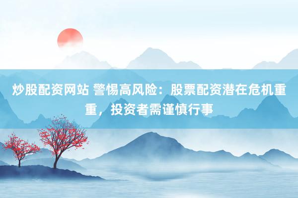 炒股配资网站 警惕高风险：股票配资潜在危机重重，投资者需谨慎行事