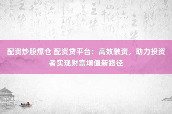 配资炒股爆仓 配资贷平台：高效融资，助力投资者实现财富增值新路径