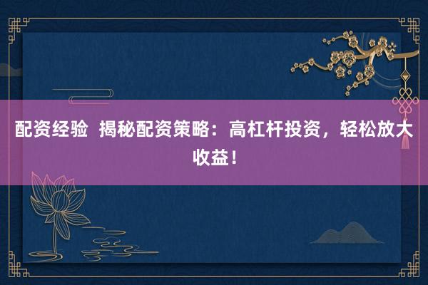 配资经验  揭秘配资策略：高杠杆投资，轻松放大收益！
