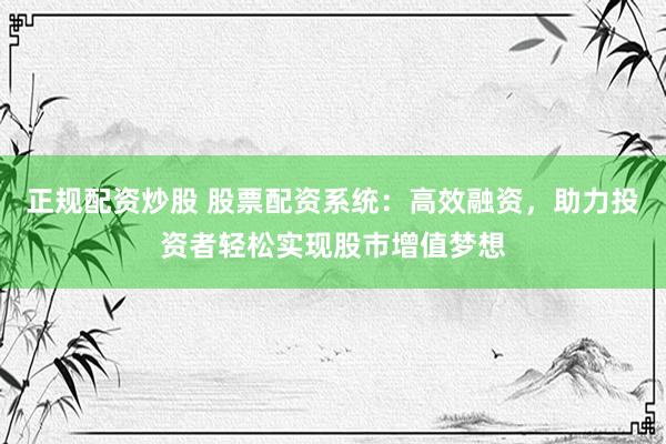 正规配资炒股 股票配资系统：高效融资，助力投资者轻松实现股市增值梦想
