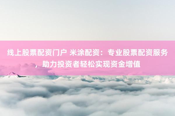 线上股票配资门户 米涂配资：专业股票配资服务，助力投资者轻松实现资金增值