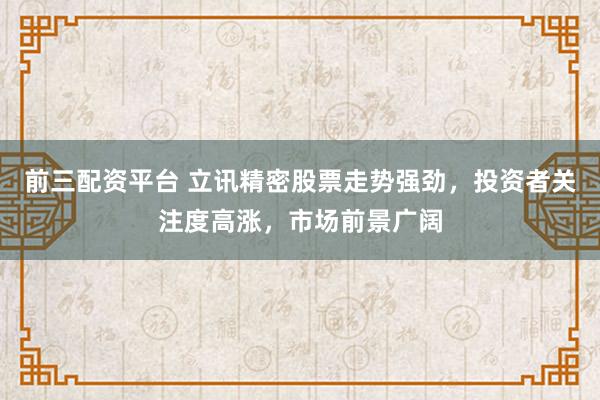 前三配资平台 立讯精密股票走势强劲，投资者关注度高涨，市场前景广阔