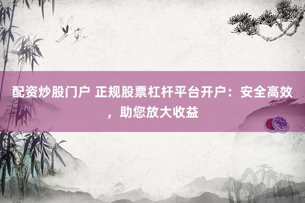 配资炒股门户 正规股票杠杆平台开户：安全高效，助您放大收益