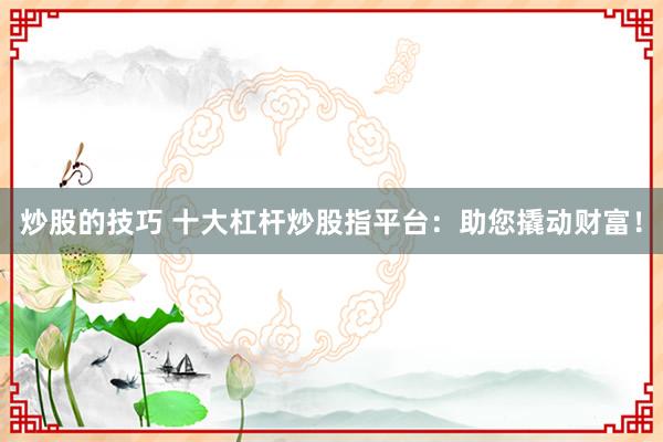 炒股的技巧 十大杠杆炒股指平台：助您撬动财富！