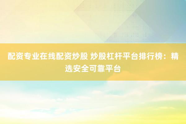 配资专业在线配资炒股 炒股杠杆平台排行榜：精选安全可靠平台