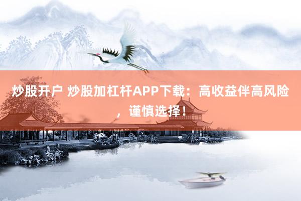 炒股开户 炒股加杠杆APP下载：高收益伴高风险，谨慎选择！