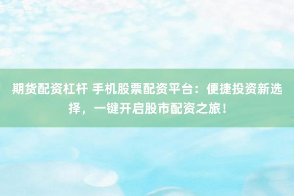 期货配资杠杆 手机股票配资平台：便捷投资新选择，一键开启股市配资之旅！