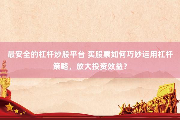 最安全的杠杆炒股平台 买股票如何巧妙运用杠杆策略，放大投资效益？
