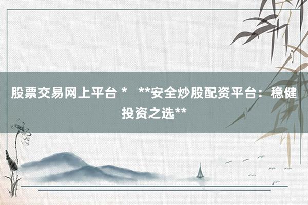 股票交易网上平台 *   **安全炒股配资平台：稳健投资之选**