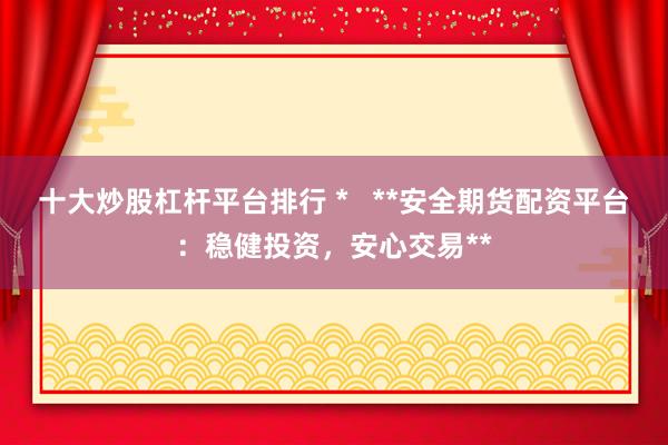 十大炒股杠杆平台排行 *   **安全期货配资平台：稳健投资，安心交易**