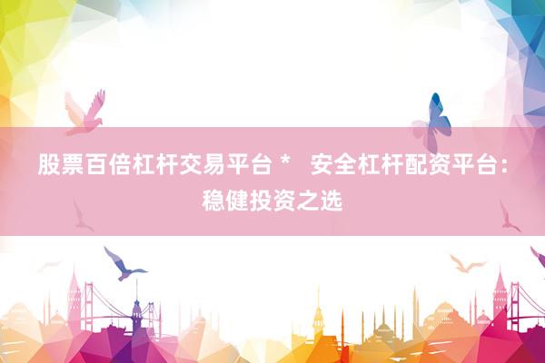 股票百倍杠杆交易平台 *   安全杠杆配资平台：稳健投资之选