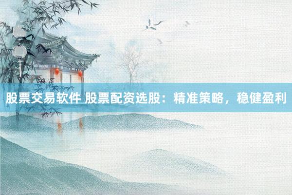 股票交易软件 股票配资选股：精准策略，稳健盈利