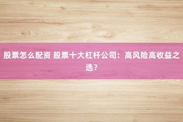 股票怎么配资 股票十大杠杆公司：高风险高收益之选？