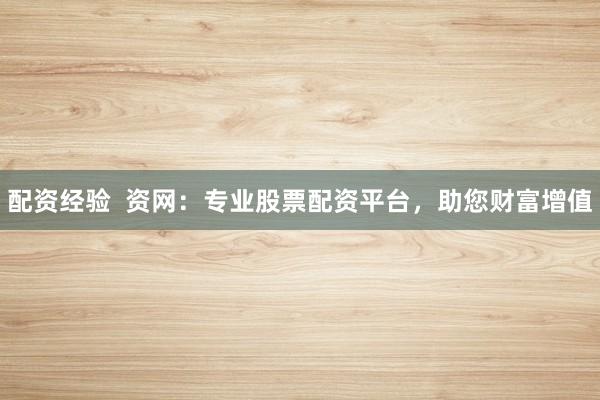 配资经验  资网：专业股票配资平台，助您财富增值